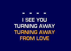 I SEE YOU

TURNING AWAY
TURNING AWAY
FROM LOVE
