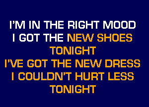 I'M IN THE RIGHT MOOD
I GOT THE NEW SHOES
TONIGHT
I'VE GOT THE NEW DRESS
I COULDN'T HURT LESS
TONIGHT