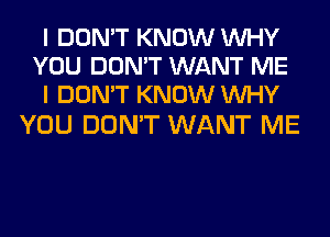 I DON'T KNOW WHY
YOU DON'T WANT ME
I DON'T KNOW WHY

YOU DON'T WANT ME