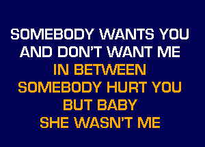 SOMEBODY WANTS YOU
AND DON'T WANT ME
IN BETWEEN
SOMEBODY HURT YOU
BUT BABY
SHE WASN'T ME