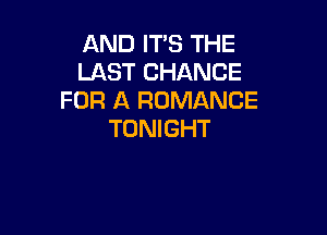 AND ITS THE
LAST CHANCE
FOR A ROMANCE

TONIGHT