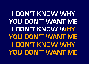 I DON'T KNOW INHY
YOU DON'T WANT ME
I DON'T KNOW INHY
YOU DON'T WANT ME
I DON'T KNOW INHY
YOU DON'T WANT ME