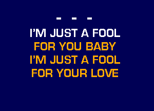 I'M JUST A FOOL
FOR YOU BABY

I'M JUST A FOOL
FOR YOUR LOVE