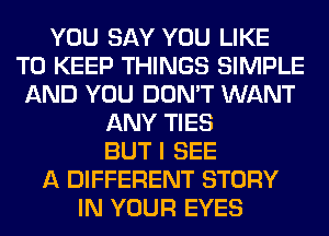 YOU SAY YOU LIKE
TO KEEP THINGS SIMPLE
AND YOU DON'T WANT
ANY TIES
BUT I SEE
A DIFFERENT STORY
IN YOUR EYES