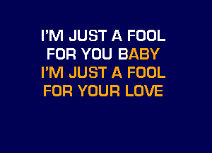 I'M JUST A FOUL
FOR YOU BABY
I'M JUST A FOOL

FOR YOUR LOVE