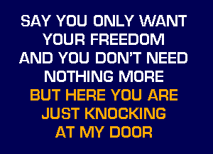 SAY YOU ONLY WANT
YOUR FREEDOM
AND YOU DON'T NEED
NOTHING MORE
BUT HERE YOU ARE
JUST KNOCKING
AT MY DOOR