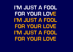 I'M JUST A FOOL
FOR YOUR LOVE
I'M JUST A FOOL
FOR YOUR LOVE
I'M JUST A FOOL
FOR YOUR LOVE