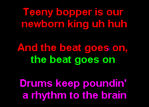 Teeny bopper is our
newborn king uh huh

And the beat goes. on,
the beat goes on

Drums keep poundin'
a rhythm to the brain