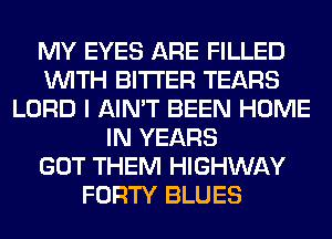 MY EYES ARE FILLED
WITH BITTER TEARS
LORD I AIN'T BEEN HOME
IN YEARS
GOT THEM HIGHWAY
FORTY BLUES