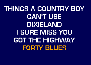 THINGS A COUNTRY BOY
CAN'T USE
DIXIELAND

I SURE MISS YOU
GOT THE HIGHWAY
FORTY BLUES