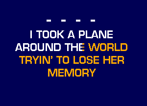 I TOOK A PLANE
AROUND THE WORLD
TRYIN' TO LOSE HER
MEMORY