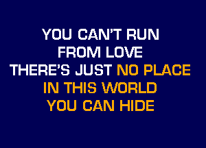 YOU CAN'T RUN
FROM LOVE
THERE'S JUST N0 PLACE
IN THIS WORLD
YOU CAN HIDE