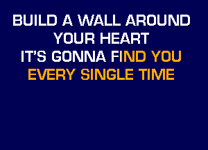 BUILD A WALL AROUND
YOUR HEART
ITS GONNA FIND YOU
EVERY SINGLE TIME