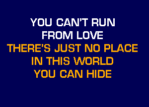 YOU CAN'T RUN
FROM LOVE
THERE'S JUST N0 PLACE
IN THIS WORLD
YOU CAN HIDE