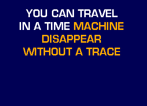 YOU CAN TRAVEL
IN A TIME MACHINE
DISAPPEAR
1WITHOUT A TRACE