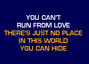 YOU CAN'T
RUN FROM LOVE
THERE'S JUST N0 PLACE
IN THIS WORLD
YOU CAN HIDE