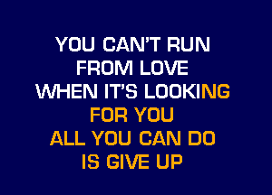 YOU CAN'T RUN
FROM LOVE
WHEN IT'S LOOKING

FOR YOU
ALL YOU CAN DO
IS GIVE UP