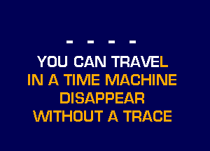 YOU CAN TRAVEL
IN A TIME MACHINE
DISAPPEAR
WTHOUT A TRACE
