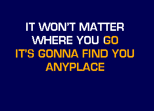 IT WON'T MATTER
WHERE YOU GO
IT'S GONNA FIND YOU

ANYPLACE