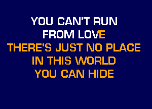 YOU CAN'T RUN
FROM LOVE
THERE'S JUST N0 PLACE
IN THIS WORLD
YOU CAN HIDE