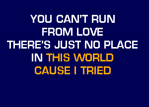 YOU CAN'T RUN
FROM LOVE
THERE'S JUST N0 PLACE
IN THIS WORLD
CAUSE I TRIED