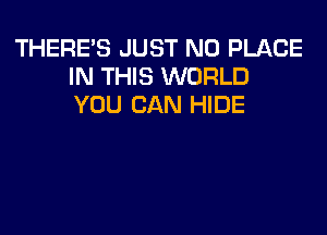 THERE'S JUST N0 PLACE
IN THIS WORLD
YOU CAN HIDE