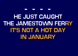 HE JUST CAUGHT
THE JAMESTOWN FERRY
ITS NOT A HOT DAY
IN JANUARY