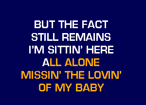 BUT THE FACT
STILL REMAINS
I'M SITTIM HERE

ALL ALONE
MISSIN' THE LOVIN'
OF MY BABY