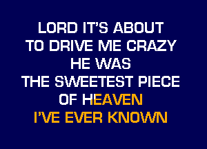 LORD ITS ABOUT
TO DRIVE ME CRAZY
HE WAS
THE SWEETEST PIECE
OF HEAVEN
I'VE EVER KNOWN