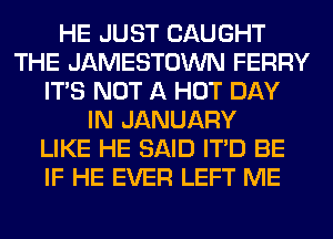 HE JUST CAUGHT
THE JAMESTOWN FERRY
ITS NOT A HOT DAY
IN JANUARY
LIKE HE SAID ITD BE
IF HE EVER LEFT ME