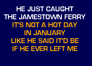 HE JUST CAUGHT
THE JAMESTOWN FERRY
ITS NOT A HOT DAY
IN JANUARY
LIKE HE SAID ITD BE
IF HE EVER LEFT ME