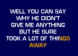 WELL YOU CAN SAY
WHY HE DIDN'T
GIVE ME ANYTHING
BUT HE SURE
TOOK A LOT OF THINGS
AWAY