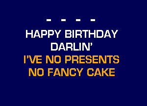 HAPPY BIRTHDAY
DARLIM

I'VE N0 PRESENTS
N0 FANCY CAKE