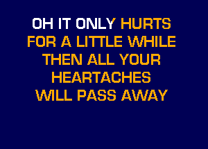 0H IT ONLY HURTS
FOR A LITTLE WHILE
THEN ALL YOUR
HEARTACHES
'WILL PASS AWAY