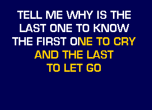 TELL ME WHY IS THE
LAST ONE TO KNOW
THE FIRST ONE TO CRY
AND THE LAST
TO LET GO