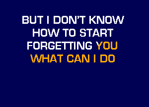 BUT I DON'T KNOW
HOW TO START
FORGETTING YOU

WHAT CAN I DO