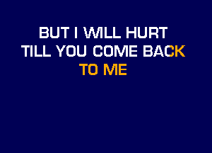 BUT I WILL HURT
TILL YOU COME BACK
TO ME