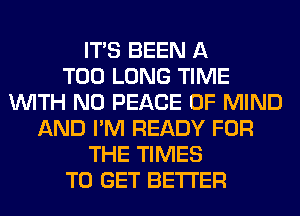 ITS BEEN A
T00 LONG TIME
WITH NO PEACE OF MIND
AND I'M READY FOR
THE TIMES
TO GET BETTER