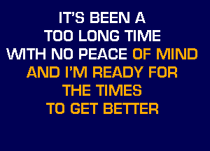 ITS BEEN A
T00 LONG TIME
WITH NO PEACE OF MIND
AND I'M READY FOR
THE TIMES
TO GET BETTER