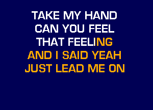TAKE MY HAND
CAN YOU FEEL
THAT FEELING

AND I SAID YEAH
JUST LEAD ME ON

g