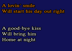 A lovin' smile
XVill start his day out right

A good-bye kiss
Will bring him
Home at night