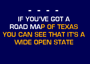 IF YOU'VE GOT A
ROAD MAP OF TEXAS
YOU CAN SEE THAT ITS A
WIDE OPEN STATE