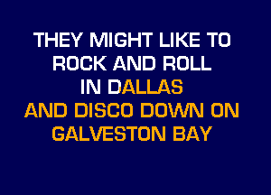 THEY MIGHT LIKE TO
ROCK AND ROLL
IN DALLAS
AND DISCO DOWN ON
GALVESTON BAY