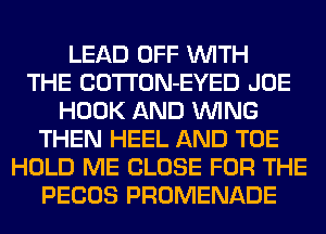 LEAD OFF WITH
THE COTTON-EYED JOE
HOOK AND WING
THEN HEEL AND TOE
HOLD ME CLOSE FOR THE
PECOS PROMENADE