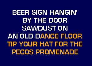BEER SIGN HANGIN'
BY THE DOOR
SAWDUST ON

AN OLD DANCE FLOOR
TIP YOUR HAT FOR THE
PECOS PROMENADE