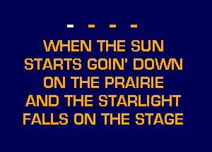 WHEN THE SUN
STARTS GOIN' DOWN
ON THE PRAIRIE
AND THE STARLIGHT
FALLS ON THE STAGE