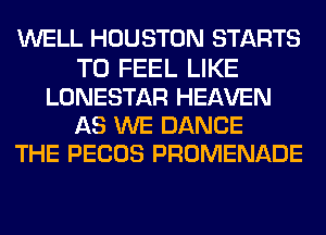 WELL HOUSTON STARTS
T0 FEEL LIKE
LONESTAR HEAVEN
AS WE DANCE
THE PECOS PROMENADE