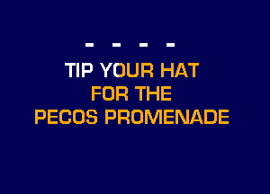 TIP YOUR HAT
FOR THE

PECOS PROMENADE