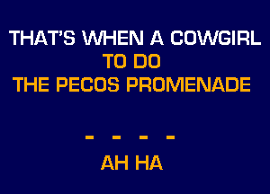 THAT'S WHEN A COWGIRL
TO DO
THE PECOS PROMENADE

AH HA