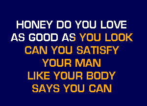 HONEY DO YOU LOVE
AS GOOD AS YOU LOOK
CAN YOU SATISFY
YOUR MAN
LIKE YOUR BODY
SAYS YOU CAN